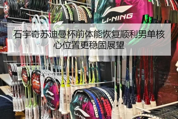 石宇奇苏迪曼杯前体能恢复顺利男单核心位置更稳固展望