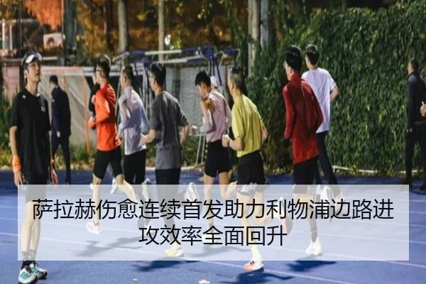 萨拉赫伤愈连续首发助力利物浦边路进攻效率全面回升