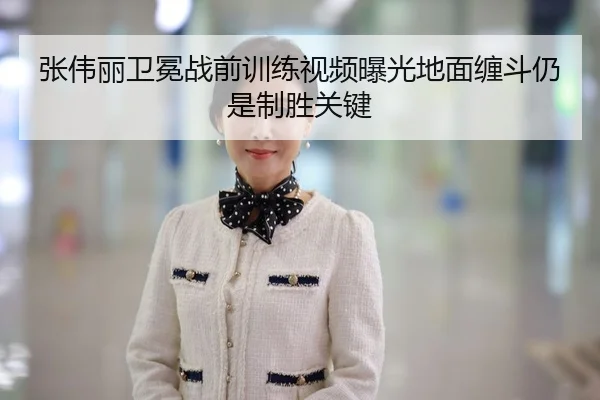 张伟丽卫冕战前训练视频曝光地面缠斗仍是制胜关键