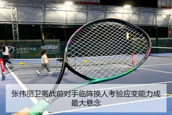 张伟丽卫冕战前对手临阵换人考验应变能力成最大悬念