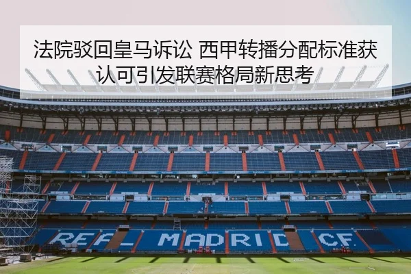 法院驳回皇马诉讼 西甲转播分配标准获认可引发联赛格局新思考