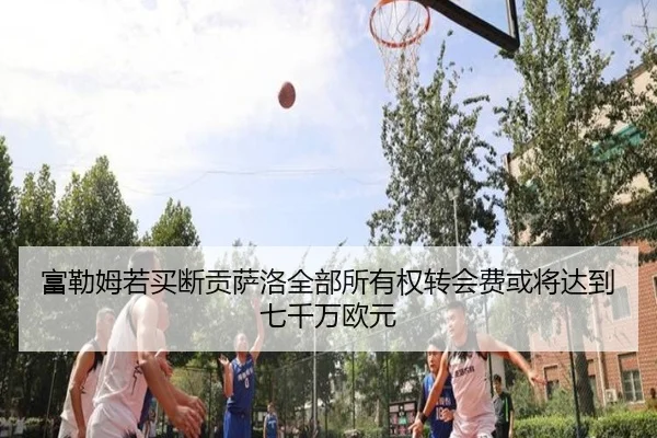 富勒姆若买断贡萨洛全部所有权转会费或将达到七千万欧元