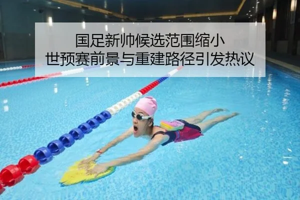 国足新帅候选范围缩小 世预赛前景与重建路径引发热议
