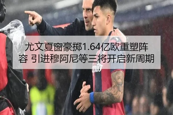 尤文夏窗豪掷1.64亿欧重塑阵容 引进穆阿尼等三将开启新周期